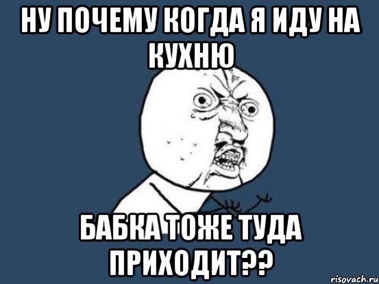 ну почему когда я иду на кухню бабка тоже туда приходит??, Мем Ну почему