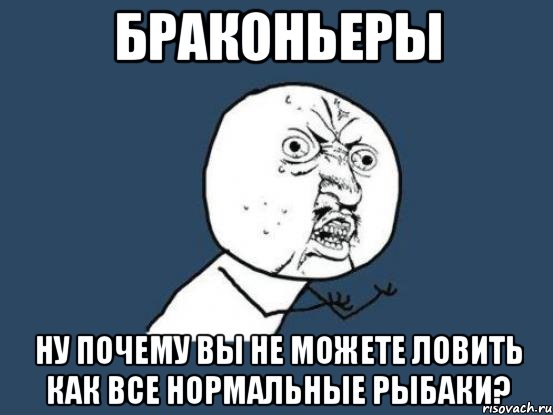 браконьеры ну почему вы не можете ловить как все нормальные рыбаки?, Мем Ну почему