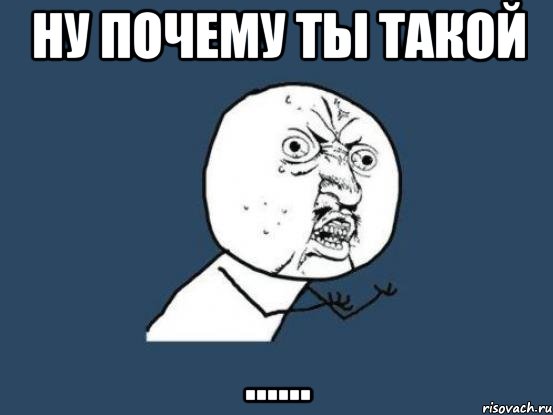 ну почему ты такой ......, Мем Ну почему