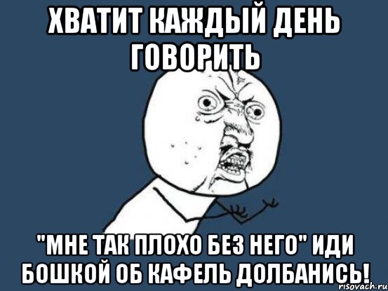 хватит каждый день говорить "мне так плохо без него" иди бошкой об кафель долбанись!, Мем Ну почему