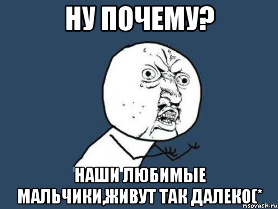 ну почему? наши любимые мальчики,живут так далеко(*, Мем Ну почему