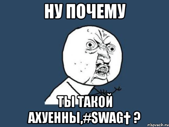 ну почему ты такой ахуенны,#swag† ?, Мем Ну почему