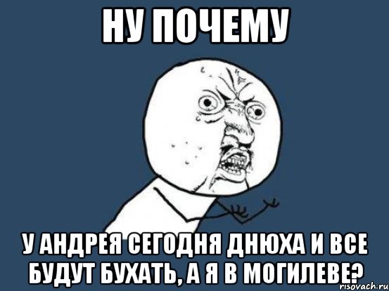 ну почему у андрея сегодня днюха и все будут бухать, а я в могилеве?, Мем Ну почему