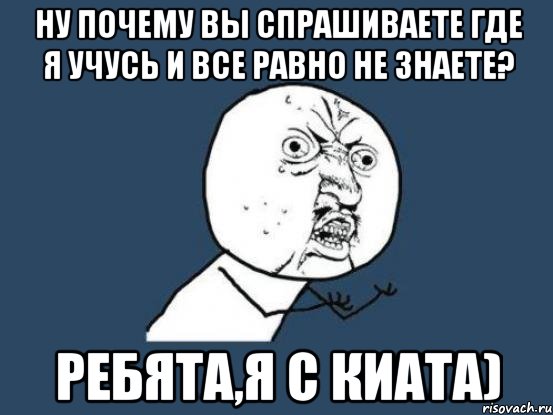 ну почему вы спрашиваете где я учусь и все равно не знаете? ребята,я с киата), Мем Ну почему