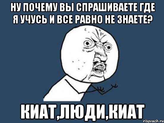 ну почему вы спрашиваете где я учусь и все равно не знаете? киат,люди,киат, Мем Ну почему