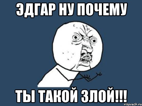 эдгар ну почему ты такой злой!!!, Мем Ну почему