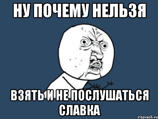 ну почему нельзя взять и не послушаться славка, Мем Ну почему