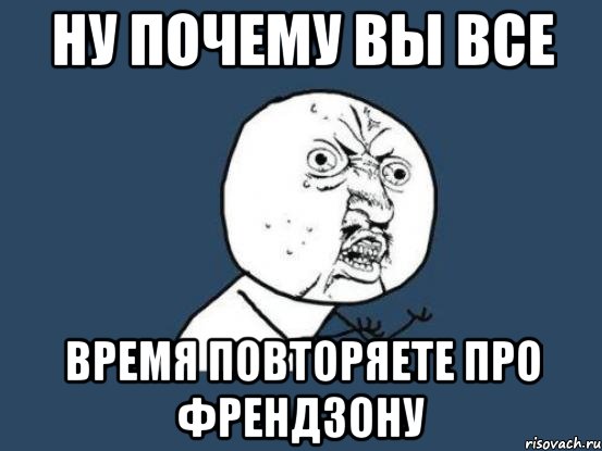 ну почему вы все время повторяете про френдзону, Мем Ну почему