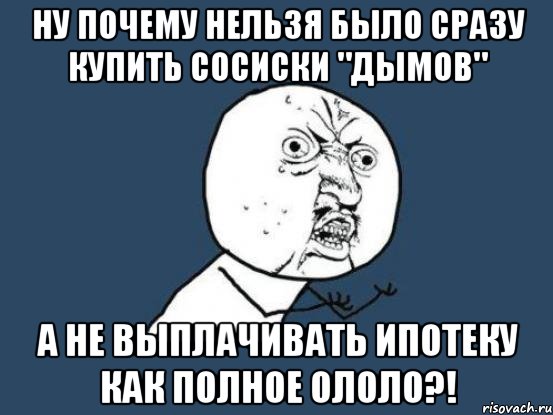 ну почему нельзя было сразу купить сосиски "дымов" а не выплачивать ипотеку как полное ололо?!, Мем Ну почему