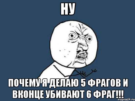 ну почему я делаю 5 фрагов и вконце убивают 6 фраг!!!, Мем Ну почему