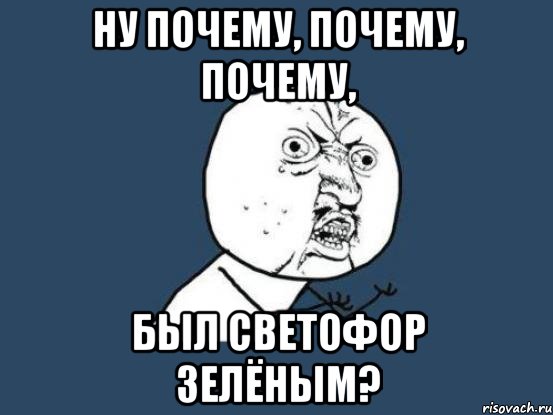 ну почему, почему, почему, был светофор зелёным?, Мем Ну почему