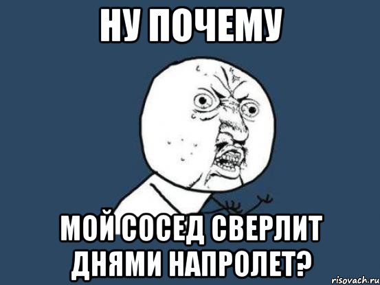 ну почему мой сосед сверлит днями напролет?, Мем Ну почему