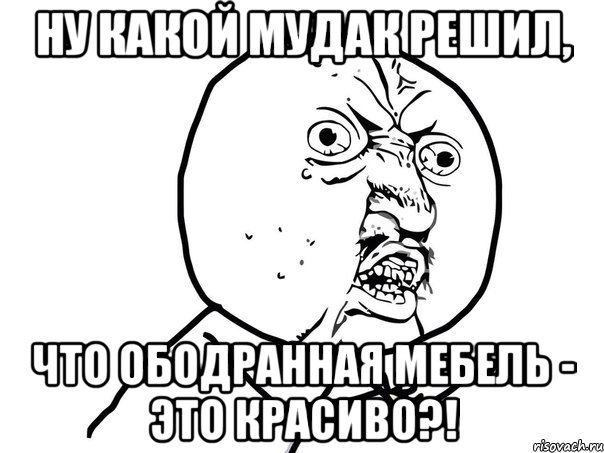 ну какой мудак решил, что ободранная мебель - это красиво?!, Мем Ну почему (белый фон)