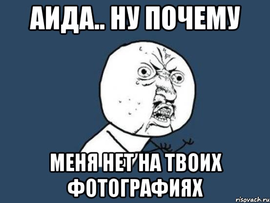 аида.. ну почему меня нет на твоих фотографиях, Мем Ну почему