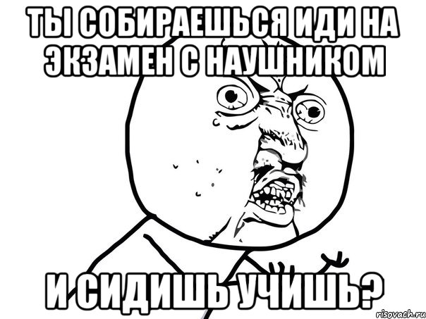 ты собираешься иди на экзамен с наушником и сидишь учишь?, Мем Ну почему (белый фон)