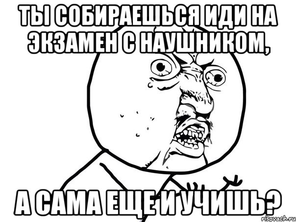 ты собираешься иди на экзамен с наушником, а сама еще и учишь?, Мем Ну почему (белый фон)