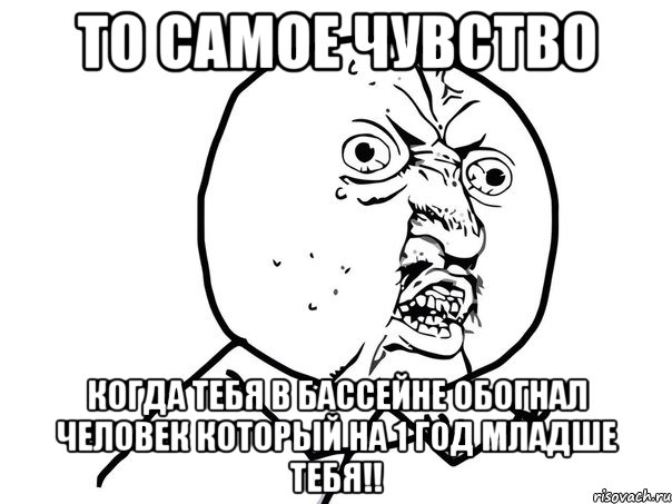 то самое чувство когда тебя в бассейне обогнал человек который на 1 год младше тебя!!