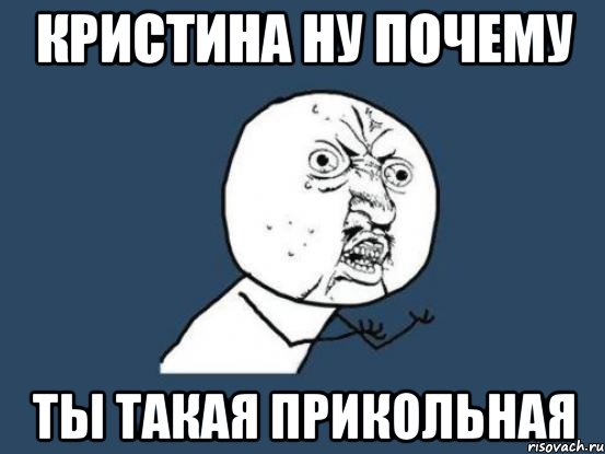 кристина ну почему ты такая прикольная, Мем Ну почему