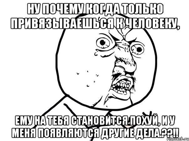 ну почему когда только привязываешься к человеку, ему на тебя становится похуй, и у меня появляются другие дела.??!!, Мем Ну почему (белый фон)