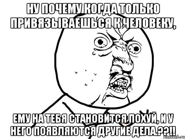 ну почему когда только привязываешься к человеку, ему на тебя становится похуй, и у него появляются другие дела.??!!, Мем Ну почему (белый фон)