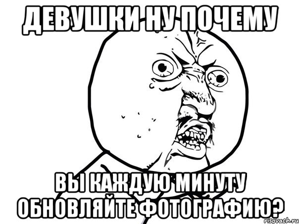 девушки ну почему вы каждую минуту обновляйте фотографию?, Мем Ну почему (белый фон)