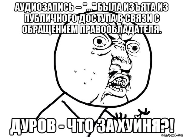 аудиозапись – "..." была изъята из публичного доступа в связи с обращением правообладателя. дуров - что за хуйня?!, Мем Ну почему (белый фон)