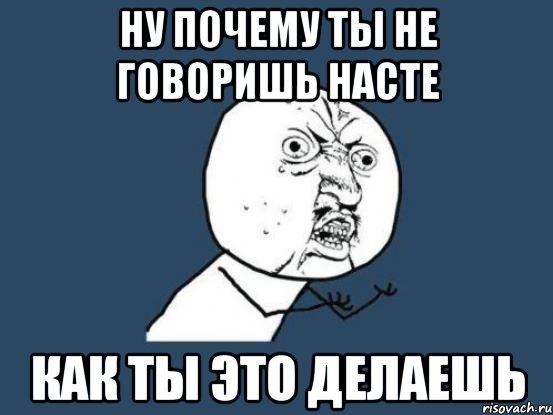 ну почему ты не говоришь насте как ты это делаешь, Мем Ну почему