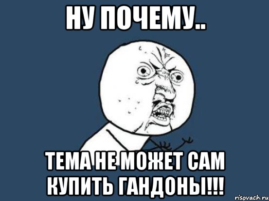 ну почему.. тема не может сам купить гандоны!!!, Мем Ну почему