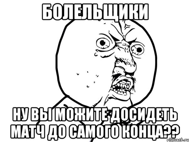 болельщики ну вы можите досидеть матч до самого конца??, Мем Ну почему (белый фон)