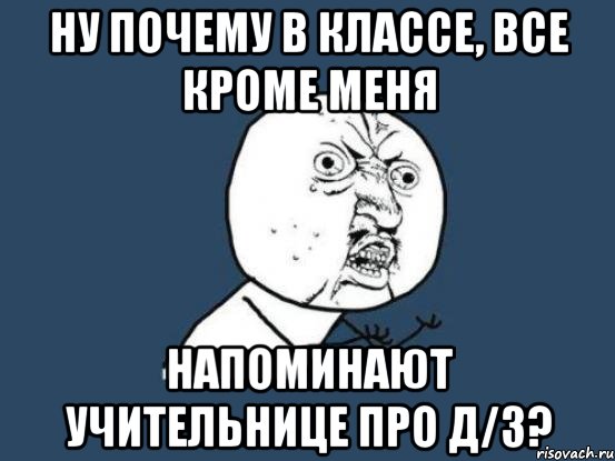 ну почему в классе, все кроме меня напоминают учительнице про д/з?, Мем Ну почему