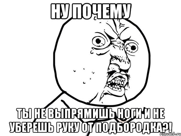 ну почему ты не выпрямишь ноги и не уберешь руку от подбородка?!