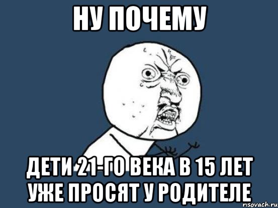 ну почему дети 21-го века в 15 лет уже просят у родителе, Мем Ну почему