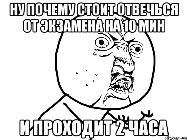 ну почему стоит отвечься от экзамена на 10 мин и проходит 2 часа, Мем Ну почему (белый фон)