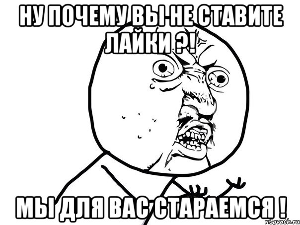 ну почему вы не ставите лайки ?! мы для вас стараемся !, Мем Ну почему (белый фон)