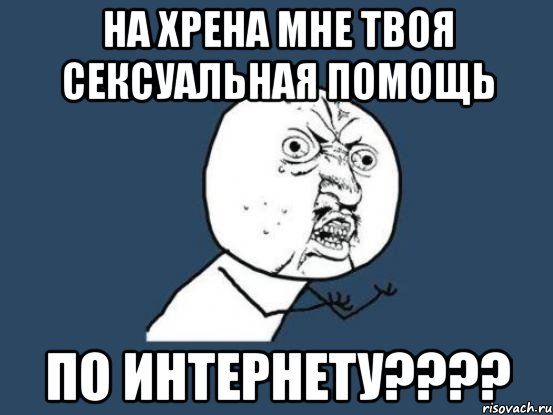 на хрена мне твоя сексуальная помощь по интернету???, Мем Ну почему