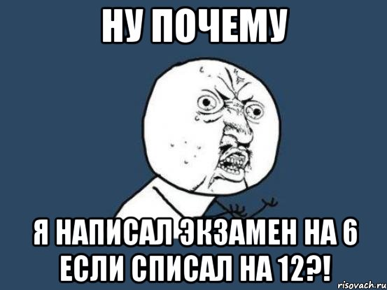 ну почему я написал экзамен на 6 если списал на 12?!, Мем Ну почему