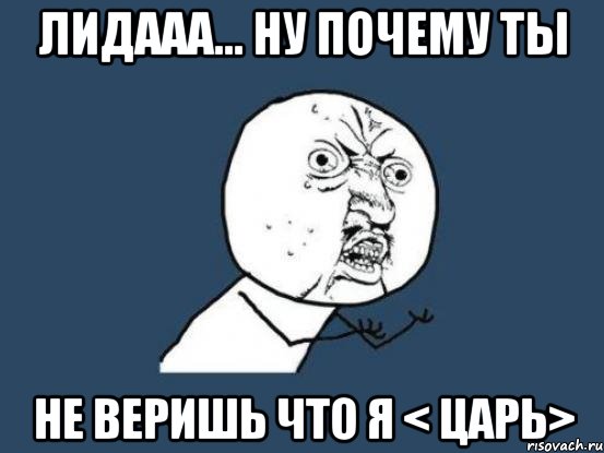 лидааа... ну почему ты не веришь что я < царь>, Мем Ну почему