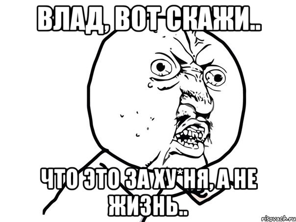 влад, вот скажи.. что это за ху*ня, а не жизнь.., Мем Ну почему (белый фон)