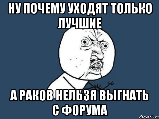 ну почему уходят только лучшие а раков нельзя выгнать с форума, Мем Ну почему