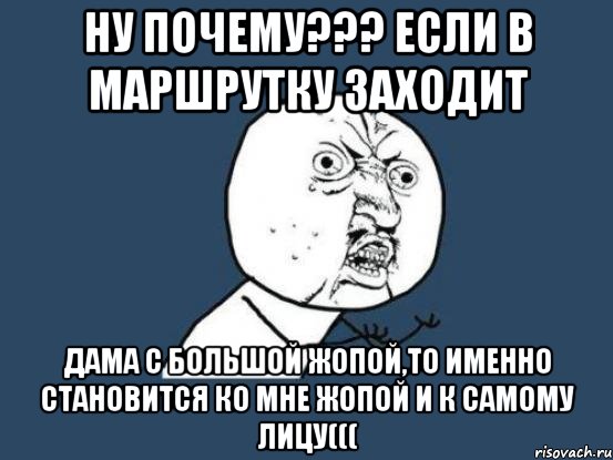 ну почему??? если в маршрутку заходит дама с большой жопой,то именно становится ко мне жопой и к самому лицу(((, Мем Ну почему