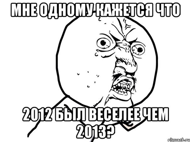 мне одному кажется что 2012 был веселее чем 2013?, Мем Ну почему (белый фон)