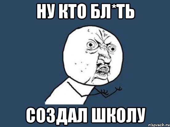 ну кто бл*ть создал школу, Мем Ну почему