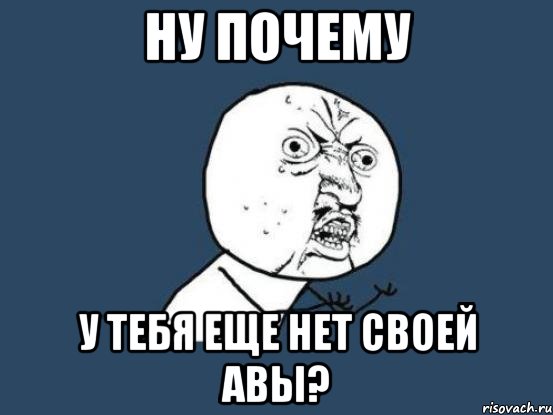 ну почему у тебя еще нет своей авы?, Мем Ну почему