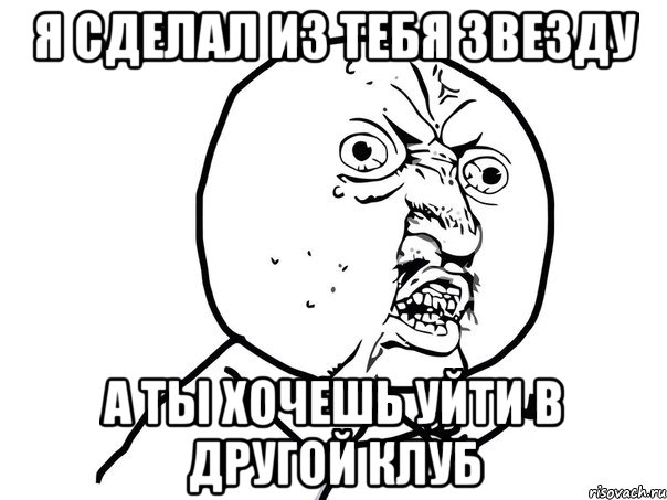 я сделал из тебя звезду а ты хочешь уйти в другой клуб, Мем Ну почему (белый фон)