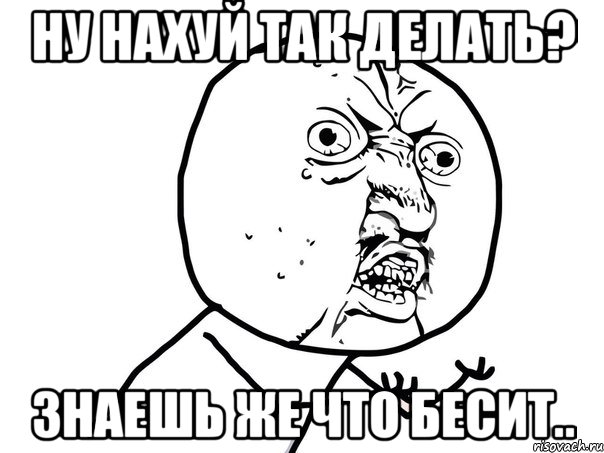 ну нахуй так делать? знаешь же что бесит.., Мем Ну почему (белый фон)