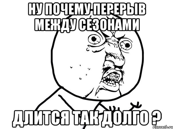 ну почему перерыв между сезонами длится так долго ?, Мем Ну почему (белый фон)