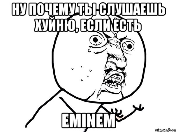 ну почему ты слушаешь хуйню, если есть eminem, Мем Ну почему (белый фон)