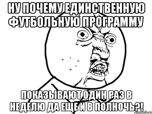 ну почему единственную футбольную программу показывают один раз в неделю да еще и в полночь?!, Мем Ну почему (белый фон)