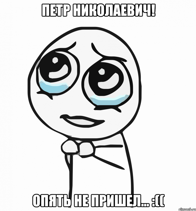 петр николаевич! опять не пришел... :((, Мем  ну пожалуйста (please)