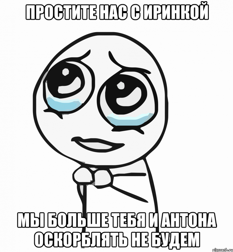 простите нас с иринкой мы больше тебя и антона оскорблять не будем, Мем  ну пожалуйста (please)